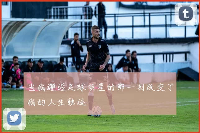 当我邂逅足球明星的那一刻改变了我的人生轨迹