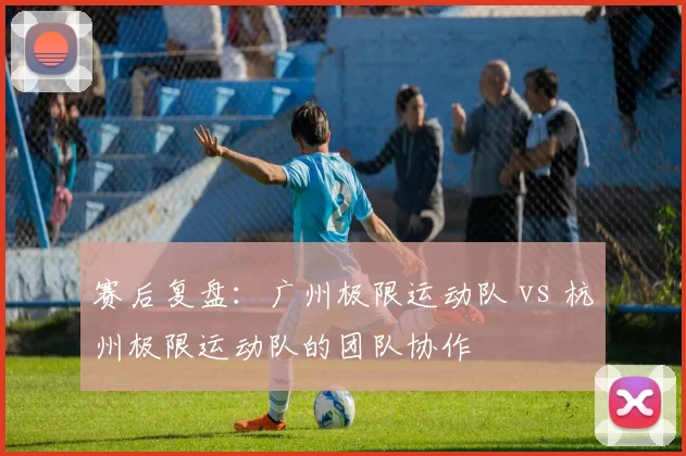 赛后复盘：广州极限运动队 vs 杭州极限运动队的团队协作