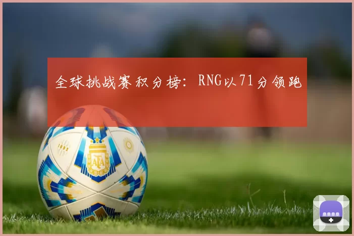 全球挑战赛积分榜：RNG以71分领跑