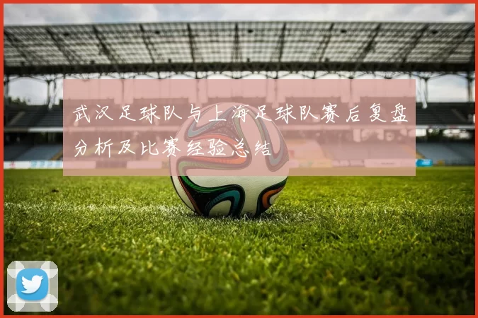 武汉足球队与上海足球队赛后复盘分析及比赛经验总结