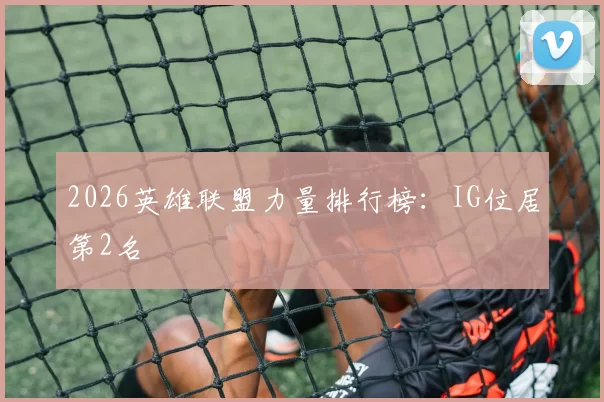 2026英雄联盟力量排行榜：IG位居第2名