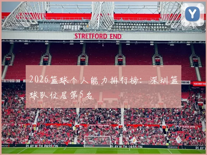 2026篮球个人能力排行榜：深圳篮球队位居第5名