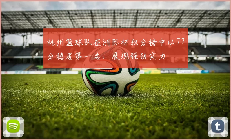 杭州篮球队在洲际杯积分榜中以77分稳居第一名，展现强劲实力