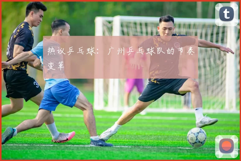热议乒乓球：广州乒乓球队的节奏变革