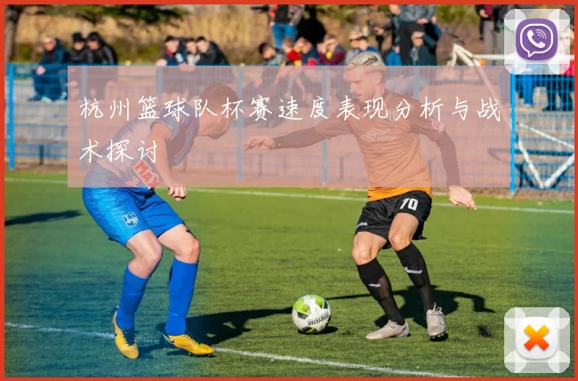 杭州篮球队杯赛速度表现分析与战术探讨