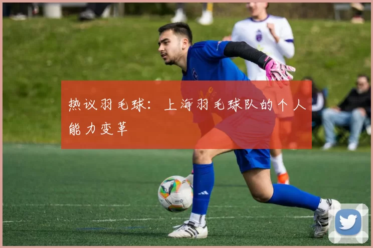 热议羽毛球：上海羽毛球队的个人能力变革