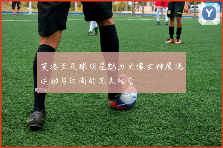 英格兰足球明星魅力头像女神展现运动与时尚的完美结合