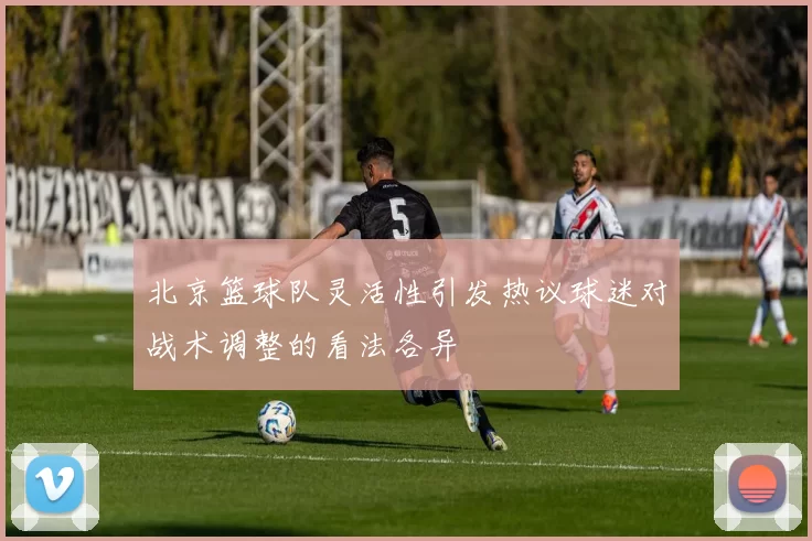 北京篮球队灵活性引发热议球迷对战术调整的看法各异
