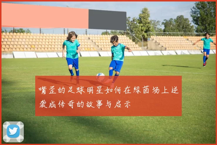 嘴歪的足球明星如何在绿茵场上逆袭成传奇的故事与启示